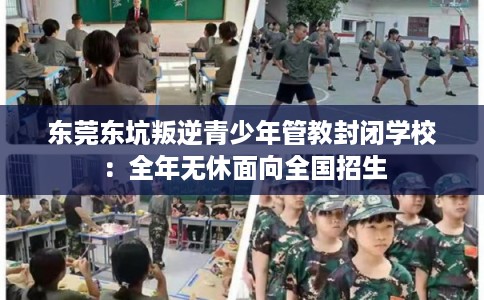 东莞东坑叛逆青少年管教封闭学校：全年无休面向全国招生
