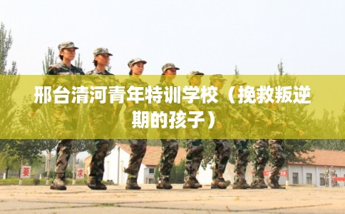 邢台清河青年特训学校（挽救叛逆期的孩子）