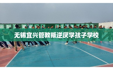 无锡宜兴管教叛逆厌学孩子学校