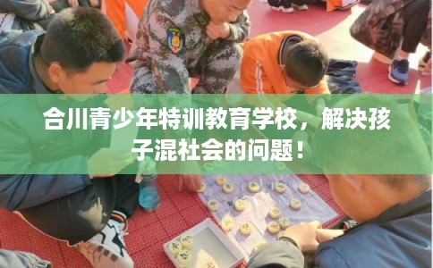 合川青少年特训教育学校，解决孩子混社会的问题！