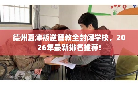 德州夏津叛逆管教全封闭学校，2026年最新排名推荐!