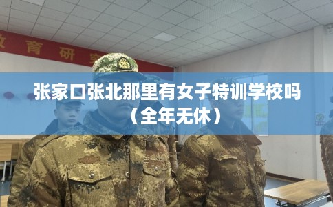 张家口张北那里有女子特训学校吗（全年无休）