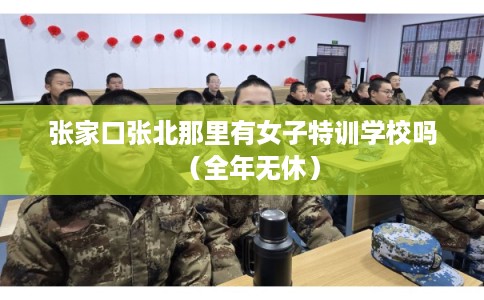 张家口张北那里有女子特训学校吗（全年无休）