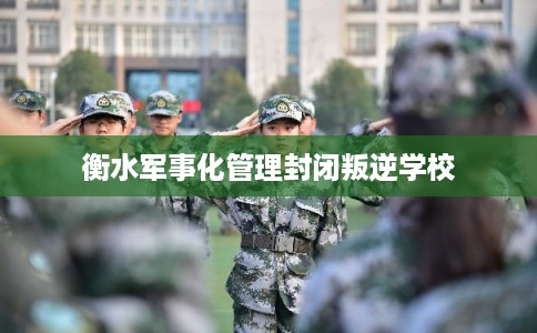 衡水军事化管理封闭叛逆学校