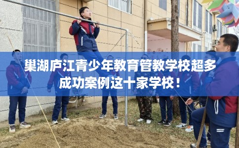 巢湖庐江青少年教育管教学校超多成功案例这十家学校！