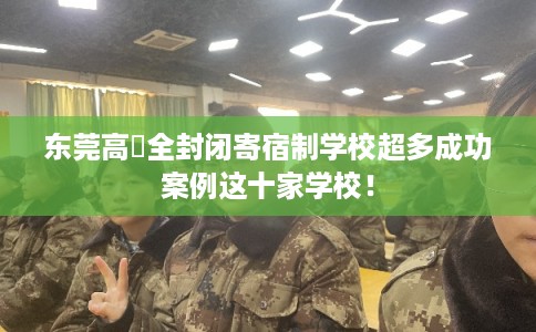 东莞高埗全封闭寄宿制学校超多成功案例这十家学校！