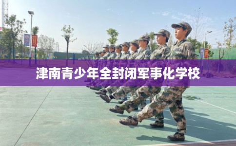 津南青少年全封闭军事化学校