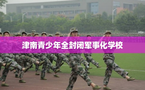 津南青少年全封闭军事化学校