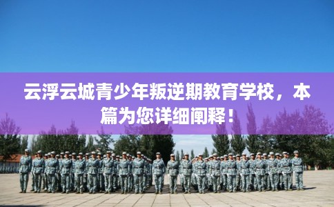 云浮云城青少年叛逆期教育学校，本篇为您详细阐释！