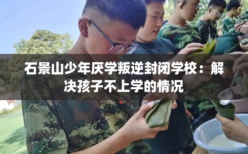 石景山少年厌学叛逆封闭学校：解决孩子不上学的情况