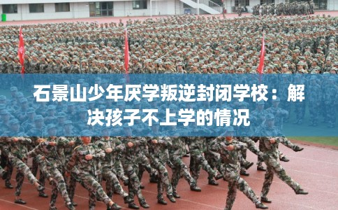 石景山少年厌学叛逆封闭学校：解决孩子不上学的情况