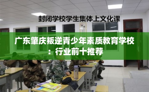 广东肇庆叛逆青少年素质教育学校：行业前十推荐