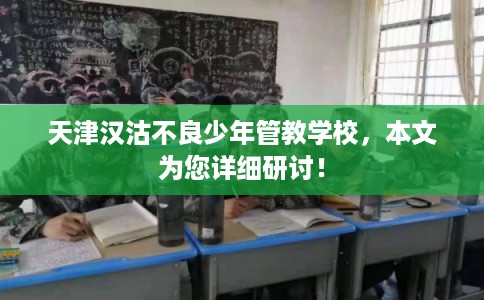 天津汉沽不良少年管教学校，本文为您详细研讨！