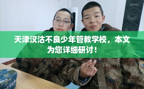 天津汉沽不良少年管教学校，本文为您详细研讨！