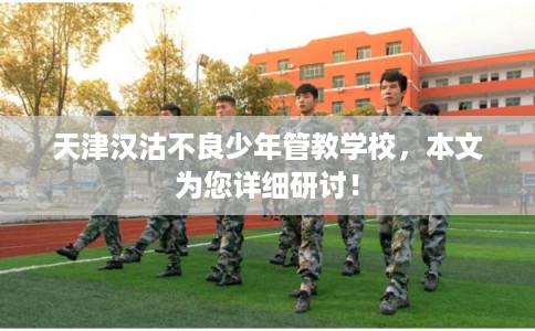 天津汉沽不良少年管教学校，本文为您详细研讨！