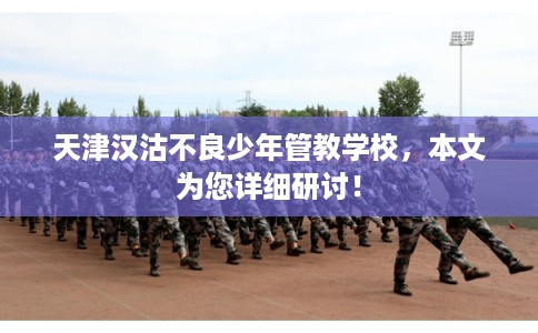 天津汉沽不良少年管教学校，本文为您详细研讨！