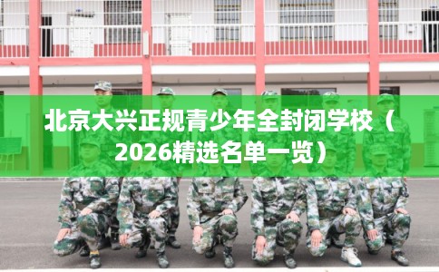 北京大兴正规青少年全封闭学校（2026精选名单一览）