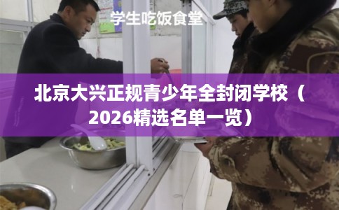 北京大兴正规青少年全封闭学校（2026精选名单一览）
