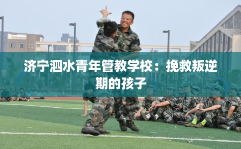 济宁泗水青年管教学校：挽救叛逆期的孩子