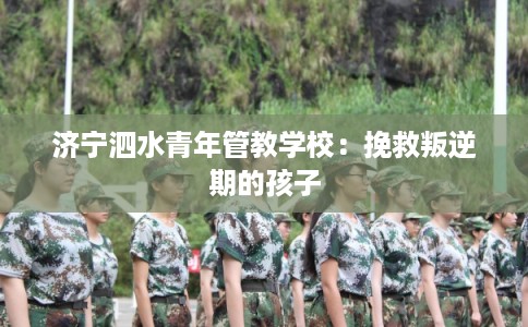 济宁泗水青年管教学校：挽救叛逆期的孩子