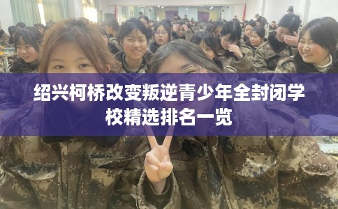 绍兴柯桥改变叛逆青少年全封闭学校精选排名一览
