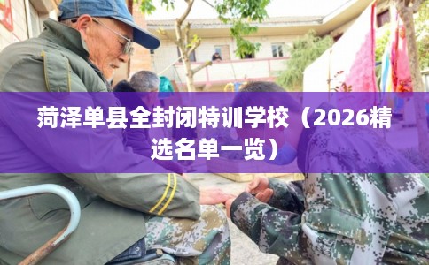 菏泽单县全封闭特训学校（2026精选名单一览）