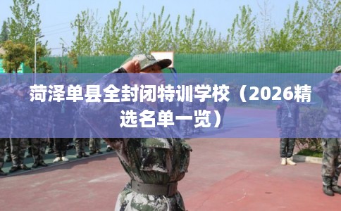 菏泽单县全封闭特训学校（2026精选名单一览）