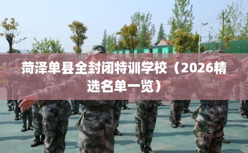 菏泽单县全封闭特训学校（2026精选名单一览）