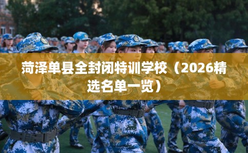 菏泽单县全封闭特训学校（2026精选名单一览）