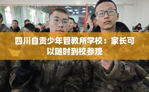 四川自贡少年管教所学校：家长可以随时到校参观