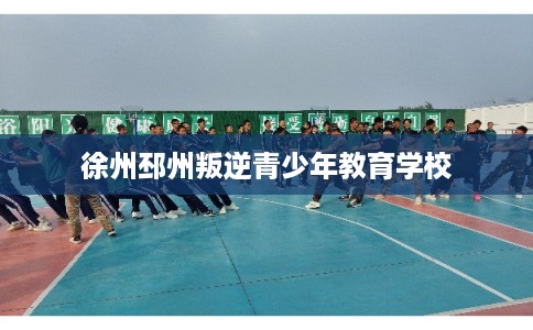 徐州邳州叛逆青少年教育学校