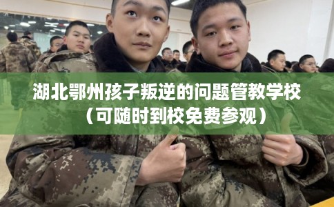 湖北鄂州孩子叛逆的问题管教学校（可随时到校免费参观）