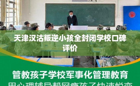 天津汉沽叛逆小孩全封闭学校口碑评价