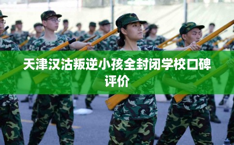 天津汉沽叛逆小孩全封闭学校口碑评价