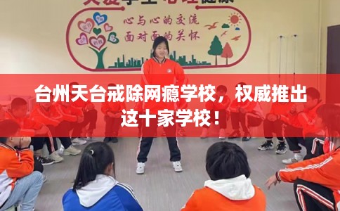 台州天台戒除网瘾学校，权威推出这十家学校！