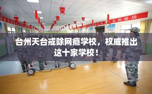 台州天台戒除网瘾学校，权威推出这十家学校！