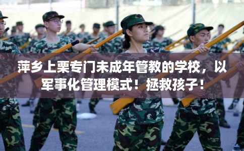 萍乡上栗专门未成年管教的学校，以军事化管理模式！拯救孩子！