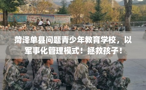 菏泽单县问题青少年教育学校，以军事化管理模式！拯救孩子！