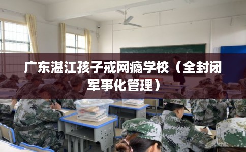广东湛江孩子戒网瘾学校（全封闭军事化管理）