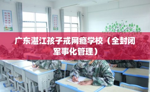 广东湛江孩子戒网瘾学校（全封闭军事化管理）