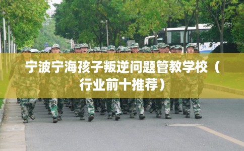 宁波宁海孩子叛逆问题管教学校（行业前十推荐）