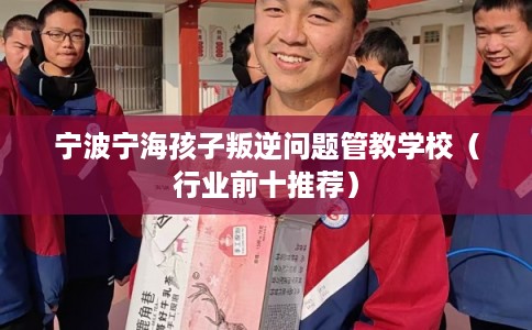 宁波宁海孩子叛逆问题管教学校（行业前十推荐）