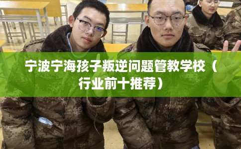 宁波宁海孩子叛逆问题管教学校（行业前十推荐）
