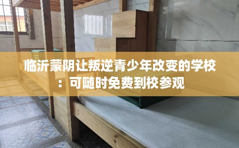 临沂蒙阴让叛逆青少年改变的学校：可随时免费到校参观