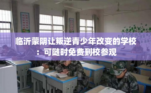 临沂蒙阴让叛逆青少年改变的学校：可随时免费到校参观