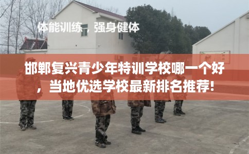 邯郸复兴青少年特训学校哪一个好，当地优选学校最新排名推荐!