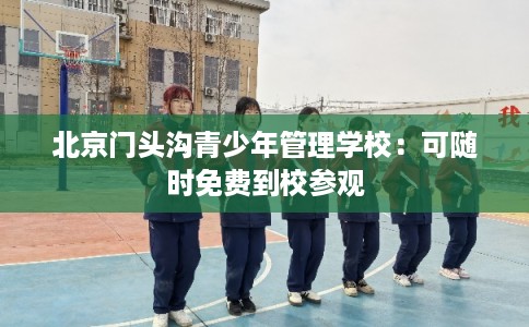 北京门头沟青少年管理学校：可随时免费到校参观