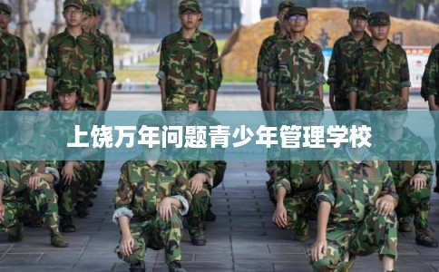 上饶万年问题青少年管理学校