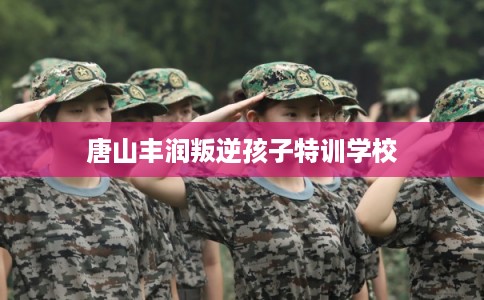 唐山丰润叛逆孩子特训学校