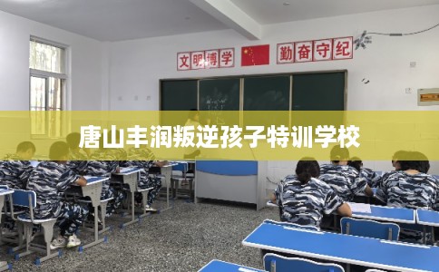 唐山丰润叛逆孩子特训学校